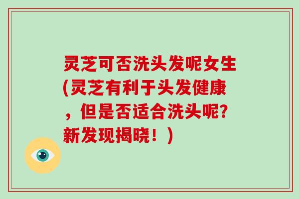 灵芝可否洗头发呢女生(灵芝有利于头发健康,但是否适合洗头呢?新发现揭晓!)-第1张图片-灵芝大师 灵芝可否洗头发呢女生(灵芝有利于头发健康,但是否适合洗头呢?新发现揭晓!)-第1张图片-灵芝大师