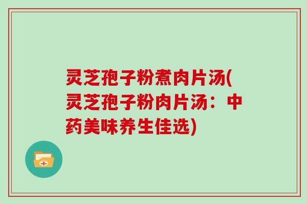 灵芝孢子粉煮肉片汤(灵芝孢子粉肉片汤：中药美味养生佳选)