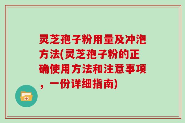 灵芝孢子粉用量及冲泡方法(灵芝孢子粉的正确使用方法和注意事项，一份详细指南)
