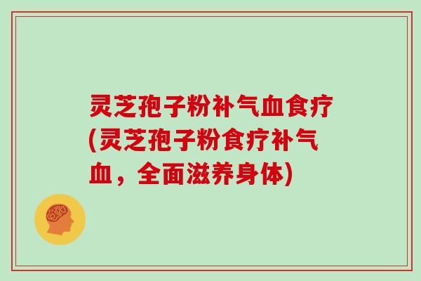 灵芝孢子粉补气血食疗(灵芝孢子粉食疗补气血，全面滋养身体)