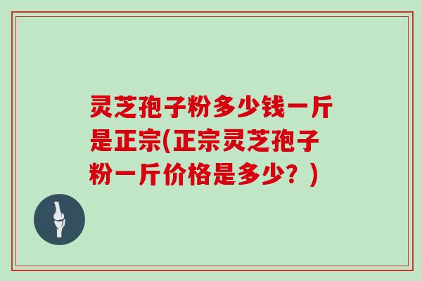 灵芝孢子粉多少钱一斤是正宗(正宗灵芝孢子粉一斤价格是多少？)-第1张图片-灵芝大师