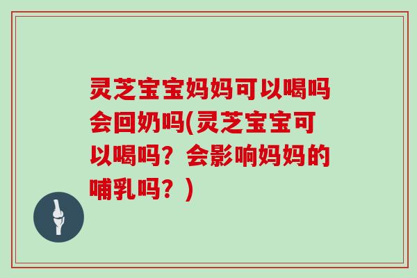 灵芝宝宝妈妈可以喝吗会回奶吗(灵芝宝宝可以喝吗？会影响妈妈的哺乳吗？)