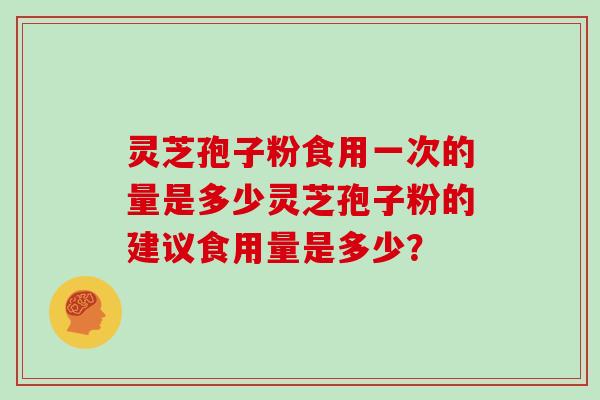 灵芝孢子粉食用一次的量是多少灵芝孢子粉的建议食用量是多少？