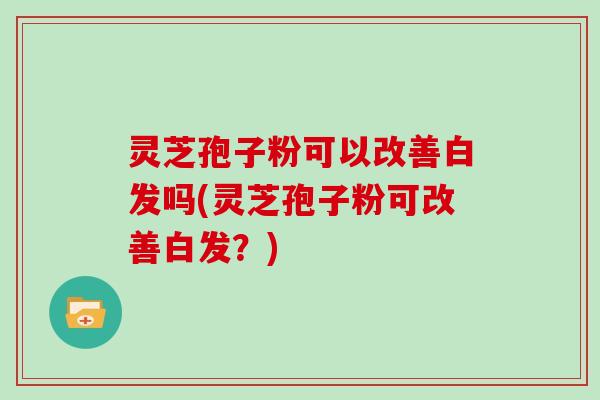 灵芝孢子粉可以改善白发吗(灵芝孢子粉可改善白发？)
