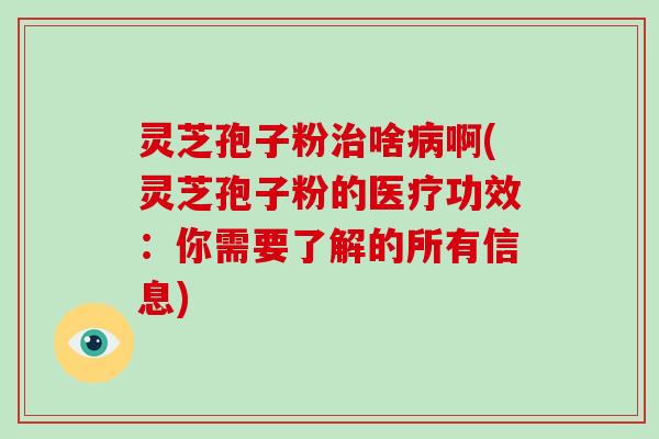 灵芝孢子粉治啥病啊(灵芝孢子粉的医疗功效：你需要了解的所有信息)