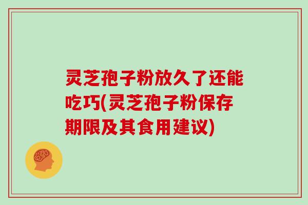 灵芝孢子粉放久了还能吃巧(灵芝孢子粉保存期限及其食用建议)-第1张图片-灵芝大师