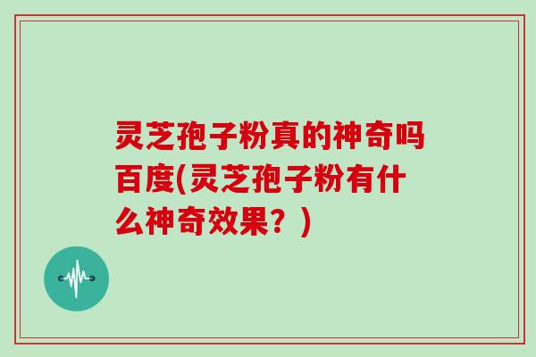 灵芝孢子粉真的神奇吗百度(灵芝孢子粉有什么神奇效果？)