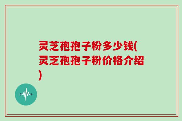 灵芝孢孢子粉多少钱(灵芝孢孢子粉价格介绍)