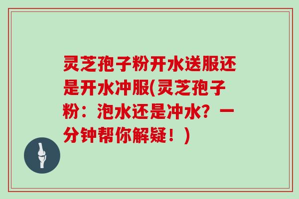 灵芝孢子粉开水送服还是开水冲服(灵芝孢子粉:泡水还是冲水?一分钟帮你解疑!)-第1张图片-灵芝大师 灵芝孢子粉开水送服还是开水冲服(灵芝孢子粉:泡水还是冲水?一分钟帮你解疑!)-第1张图片-灵芝大师