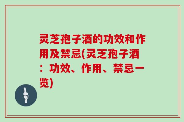 灵芝孢子酒的功效和作用及禁忌(灵芝孢子酒：功效、作用、禁忌一览)