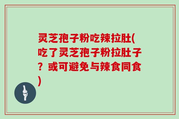 灵芝孢子粉吃辣拉肚(吃了灵芝孢子粉拉肚子？或可避免与辣食同食)