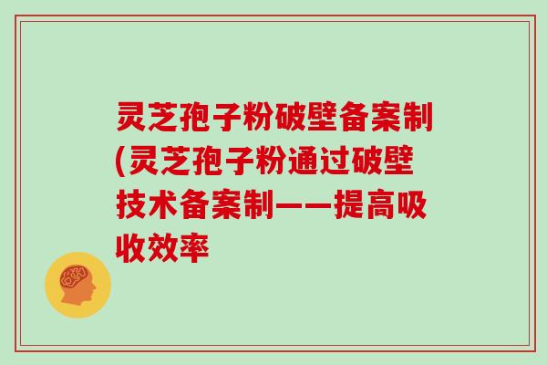 灵芝孢子粉破壁备案制(灵芝孢子粉通过破壁技术备案制——提高吸收效率