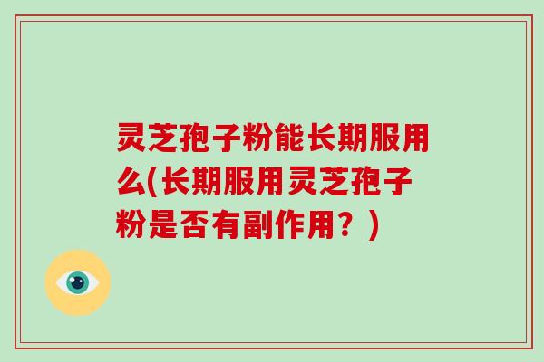 灵芝孢子粉能长期服用么(长期服用灵芝孢子粉是否有副作用？)