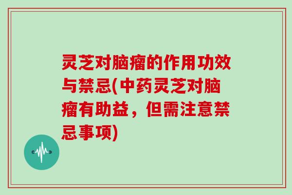 灵芝对脑瘤的作用功效与禁忌(中药灵芝对脑瘤有助益，但需注意禁忌事项)