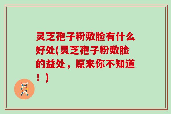 灵芝孢子粉敷脸有什么好处(灵芝孢子粉敷脸的益处,原来你不知道!)-第1张图片-灵芝大师 灵芝孢子粉敷脸有什么好处(灵芝孢子粉敷脸的益处,原来你不知道!)-第1张图片-灵芝大师