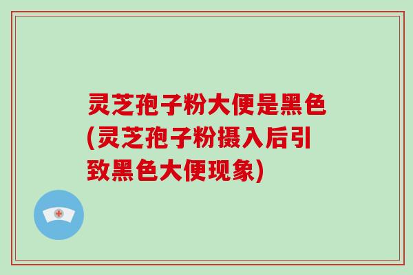 灵芝孢子粉大便是黑色(灵芝孢子粉摄入后引致黑色大便现象)