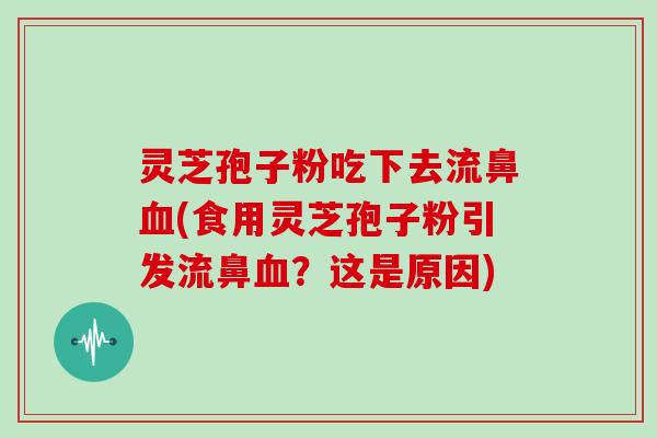 灵芝孢子粉吃下去流鼻血(食用灵芝孢子粉引发流鼻血?这是原因)-第1张图片-灵芝大师 灵芝孢子粉吃下去流鼻血(食用灵芝孢子粉引发流鼻血?这是原因)-第1张图片-灵芝大师