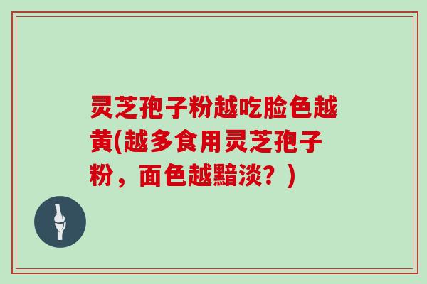 灵芝孢子粉越吃脸色越黄(越多食用灵芝孢子粉，面色越黯淡？)