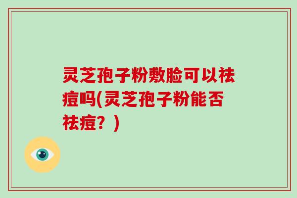 灵芝孢子粉敷脸可以祛痘吗(灵芝孢子粉能否祛痘?)-第1张图片-灵芝大师 灵芝孢子粉敷脸可以祛痘吗(灵芝孢子粉能否祛痘?)-第1张图片-灵芝大师