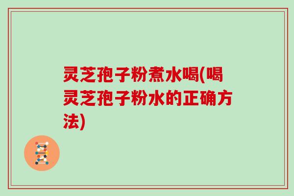 灵芝孢子粉煮水喝(喝灵芝孢子粉水的正确方法)