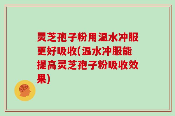 灵芝孢子粉用温水冲服更好吸收(温水冲服能提高灵芝孢子粉吸收效果)
