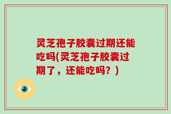 灵芝孢子胶囊过期还能吃吗(灵芝孢子胶囊过期了,还能吃吗?)-第1张图片-灵芝大师 灵芝孢子胶囊过期还能吃吗(灵芝孢子胶囊过期了,还能吃吗?)-第1张图片-灵芝大师