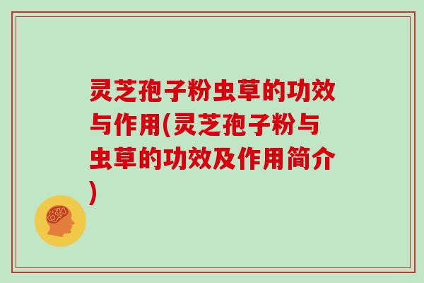 灵芝孢子粉虫草的功效与作用(灵芝孢子粉与虫草的功效及作用简介)