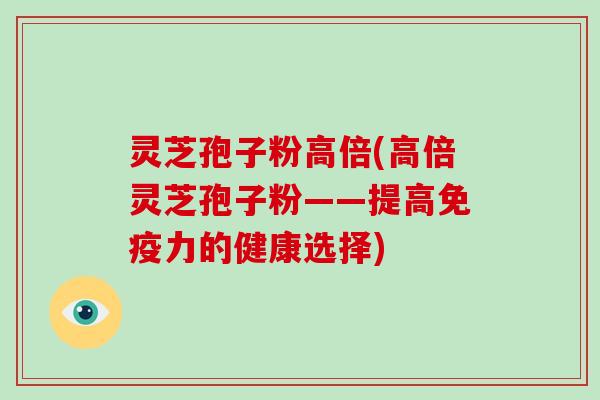 灵芝孢子粉高倍(高倍灵芝孢子粉——提高免疫力的健康选择)-第1张图片-灵芝大师 灵芝孢子粉高倍(高倍灵芝孢子粉——提高免疫力的健康选择)-第1张图片-灵芝大师