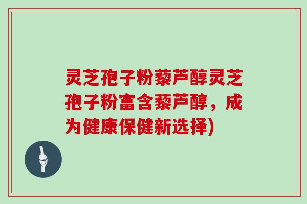 灵芝孢子粉藜芦醇灵芝孢子粉富含藜芦醇，成为健康保健新选择)