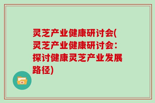 灵芝产业健康研讨会(灵芝产业健康研讨会：探讨健康灵芝产业发展路径)