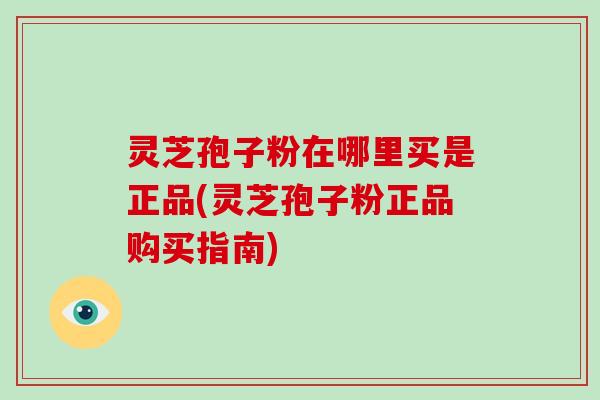 灵芝孢子粉在哪里买是正品(灵芝孢子粉正品购买指南)