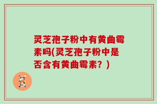 灵芝孢子粉中有黄曲霉素吗(灵芝孢子粉中是否含有黄曲霉素?)-第1张图片-灵芝大师 灵芝孢子粉中有黄曲霉素吗(灵芝孢子粉中是否含有黄曲霉素?)-第1张图片-灵芝大师