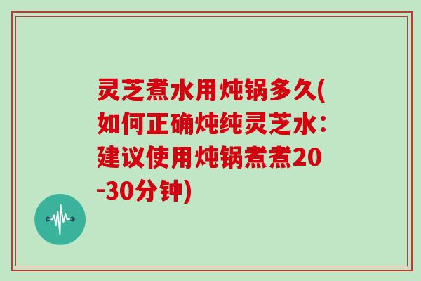 灵芝煮水用炖锅多久(如何正确炖纯灵芝水:建议使用炖锅煮煮20-30分钟)-第1张图片-灵芝大师 灵芝煮水用炖锅多久(如何正确炖纯灵芝水:建议使用炖锅煮煮20-30分钟)-第1张图片-灵芝大师