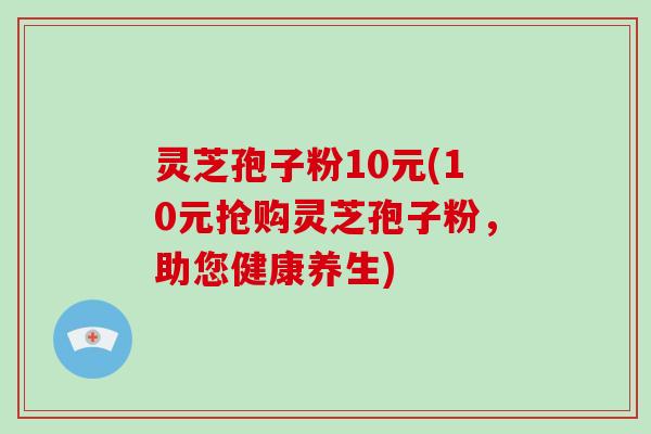 灵芝孢子粉10元(10元抢购灵芝孢子粉，助您健康养生)