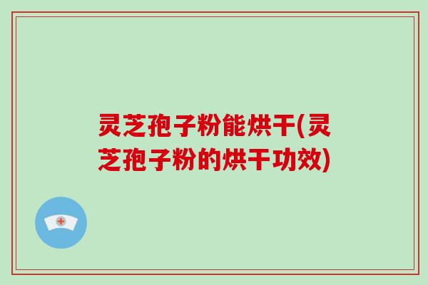 灵芝孢子粉能烘干(灵芝孢子粉的烘干功效)-第1张图片-灵芝大师 灵芝孢子粉能烘干(灵芝孢子粉的烘干功效)-第1张图片-灵芝大师