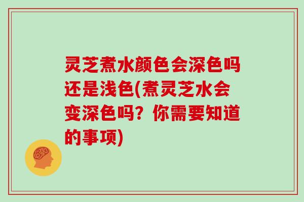 灵芝煮水颜色会深色吗还是浅色(煮灵芝水会变深色吗?你需要知道的事项)-第1张图片-灵芝大师 灵芝煮水颜色会深色吗还是浅色(煮灵芝水会变深色吗?你需要知道的事项)-第1张图片-灵芝大师