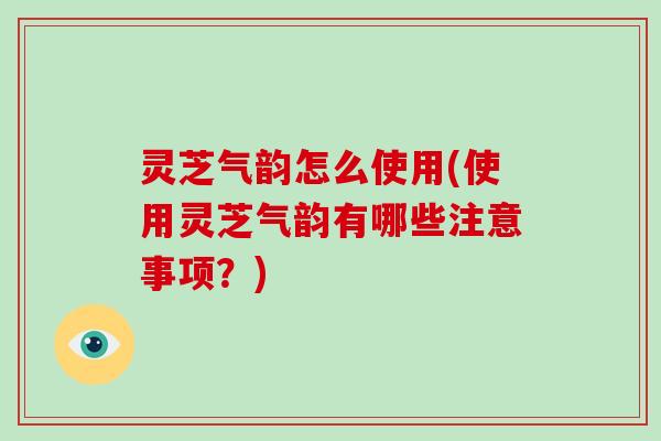 灵芝气韵怎么使用(使用灵芝气韵有哪些注意事项？)