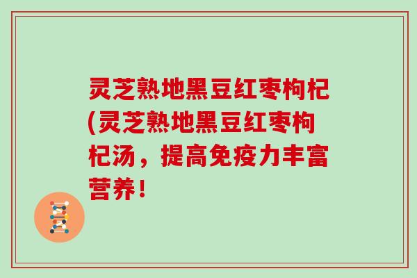 灵芝熟地黑豆红枣枸杞(灵芝熟地黑豆红枣枸杞汤,提高免疫力丰富营养!-第1张图片-灵芝大师 灵芝熟地黑豆红枣枸杞(灵芝熟地黑豆红枣枸杞汤,提高免疫力丰富营养!-第1张图片-灵芝大师