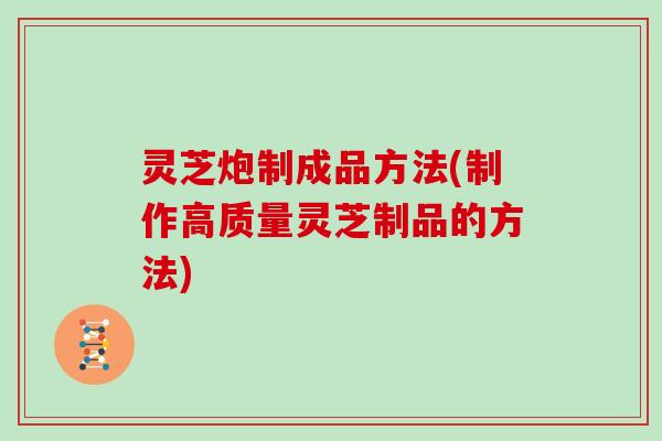 灵芝炮制成品方法(制作高质量灵芝制品的方法)-第1张图片-灵芝大师 灵芝炮制成品方法(制作高质量灵芝制品的方法)-第1张图片-灵芝大师