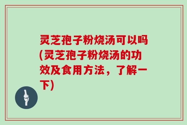 灵芝孢子粉烧汤可以吗(灵芝孢子粉烧汤的功效及食用方法，了解一下)