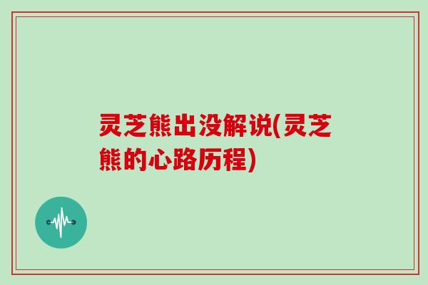 灵芝熊出没解说(灵芝熊的心路历程)-第1张图片-灵芝大师 灵芝熊出没解说(灵芝熊的心路历程)-第1张图片-灵芝大师
