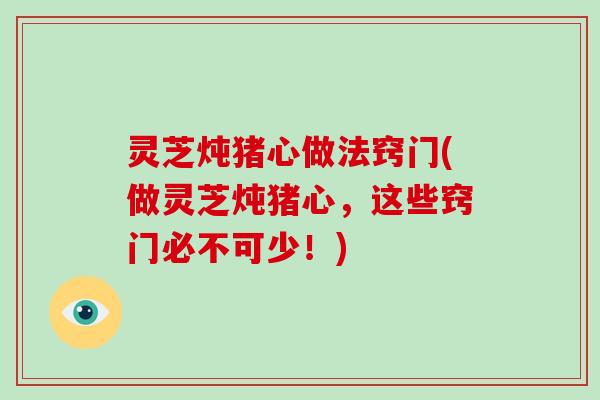 灵芝炖猪心做法窍门(做灵芝炖猪心,这些窍门必不可少!)-第1张图片-灵芝大师 灵芝炖猪心做法窍门(做灵芝炖猪心,这些窍门必不可少!)-第1张图片-灵芝大师