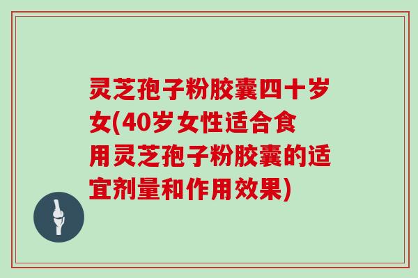 灵芝孢子粉胶囊四十岁女(40岁女性适合食用灵芝孢子粉胶囊的适宜剂量和作用效果)