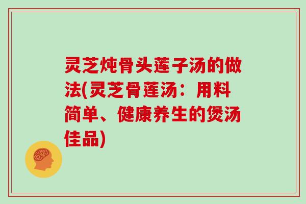 灵芝炖骨头莲子汤的做法(灵芝骨莲汤：用料简单、健康养生的煲汤佳品)
