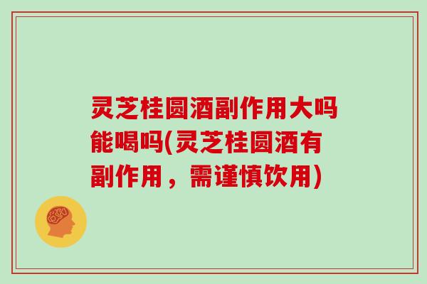 灵芝桂圆酒副作用大吗能喝吗(灵芝桂圆酒有副作用，需谨慎饮用)