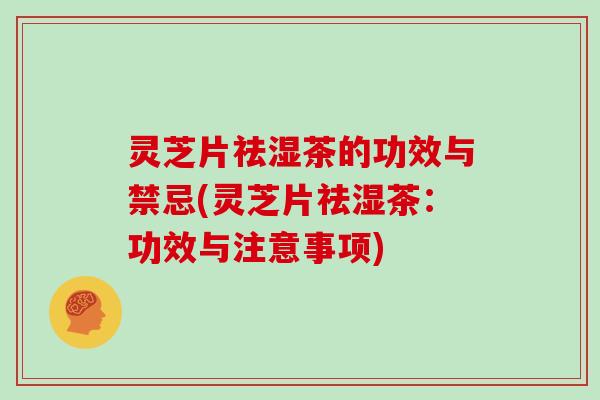 灵芝片祛湿茶的功效与禁忌(灵芝片祛湿茶：功效与注意事项)