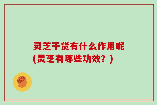 灵芝干货有什么作用呢(灵芝有哪些功效?)-第1张图片-灵芝大师 灵芝干货有什么作用呢(灵芝有哪些功效?)-第1张图片-灵芝大师