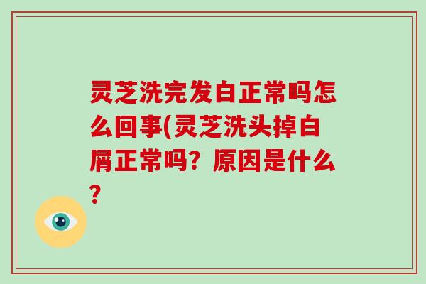 灵芝洗完发白正常吗怎么回事(灵芝洗头掉白屑正常吗？原因是什么？