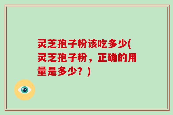灵芝孢子粉该吃多少(灵芝孢子粉，正确的用量是多少？)