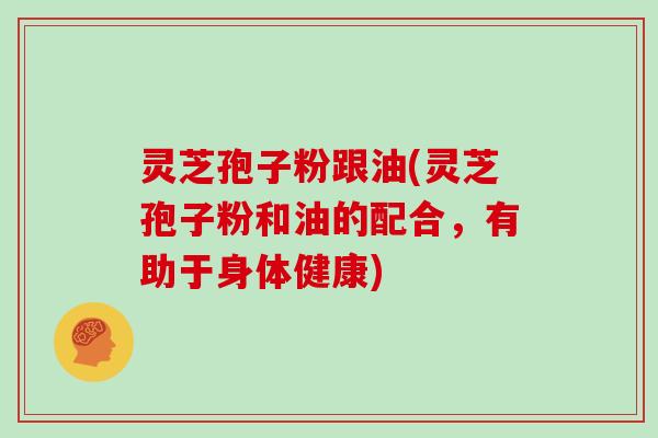 灵芝孢子粉跟油(灵芝孢子粉和油的配合，有助于身体健康)